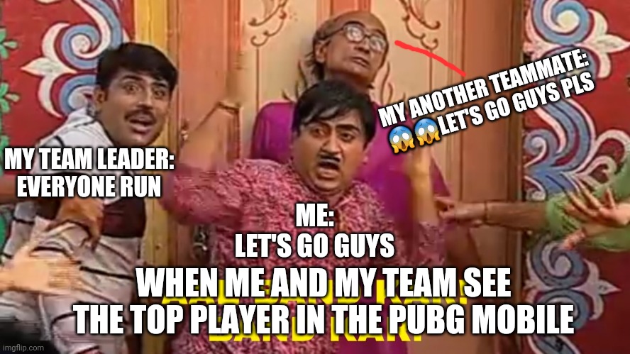 Tarak Mehta | MY ANOTHER TEAMMATE: 😱😱LET'S GO GUYS PLS; MY TEAM LEADER: EVERYONE RUN; ME: LET'S GO GUYS; WHEN ME AND MY TEAM SEE THE TOP PLAYER IN THE PUBG MOBILE | image tagged in tarak mehta | made w/ Imgflip meme maker