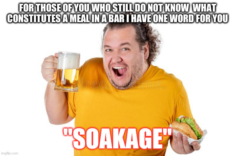Soakage | FOR THOSE OF YOU WHO STILL DO NOT KNOW  WHAT CONSTITUTES A MEAL IN A BAR I HAVE ONE WORD FOR YOU; "SOAKAGE" | image tagged in soakage | made w/ Imgflip meme maker