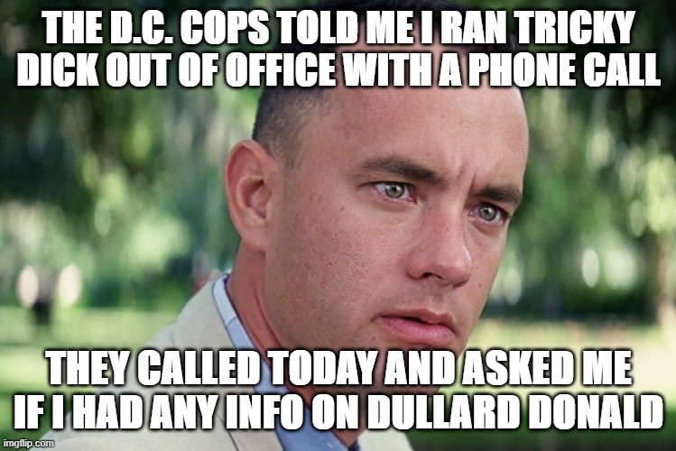 Watergate is the only "GATE" | THE D.C. COPS TOLD ME I RAN TRICKY DICK OUT OF OFFICE WITH A PHONE CALL; THEY CALLED TODAY AND ASKED ME IF I HAD ANY INFO ON DULLARD DONALD | image tagged in memes,and just like that | made w/ Imgflip meme maker