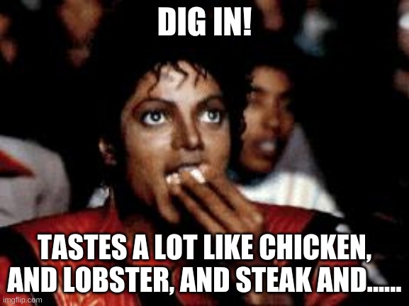 michael jackson eating popcorn | DIG IN! TASTES A LOT LIKE CHICKEN, AND LOBSTER, AND STEAK AND...... | image tagged in michael jackson eating popcorn | made w/ Imgflip meme maker