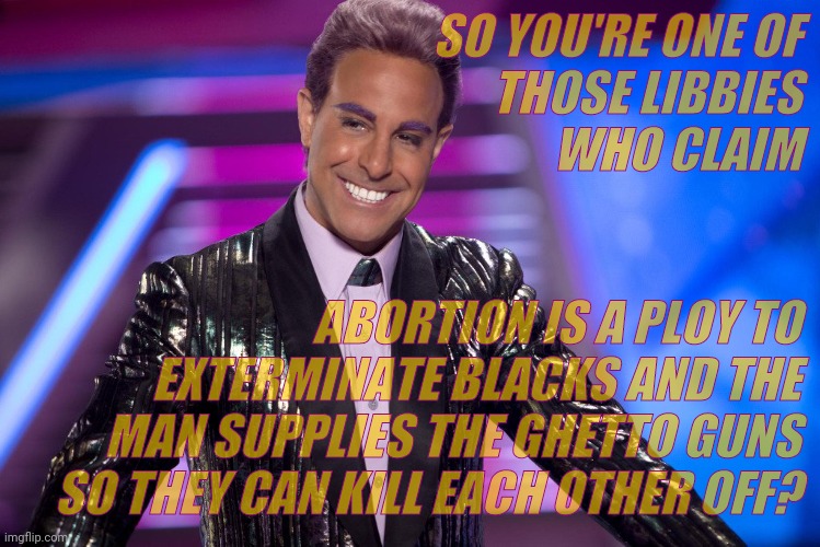 Hunger Games - Caesar Flickerman (Stanley Tucci) "Well is that s | SO YOU'RE ONE OF     THOSE LIBBIES             WHO CLAIM ABORTION IS A PLOY TO   EXTERMINATE BLACKS AND THE MAN SUPPLIES THE GHETTO GUNS SO  | image tagged in hunger games - caesar flickerman stanley tucci well is that s | made w/ Imgflip meme maker