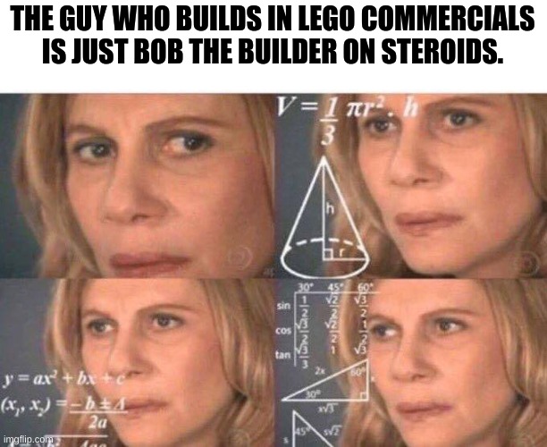 Nothing about that building speed is human. | THE GUY WHO BUILDS IN LEGO COMMERCIALS IS JUST BOB THE BUILDER ON STEROIDS. | image tagged in math lady/confused lady,lego,bob the builder,funny | made w/ Imgflip meme maker