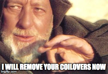 I WILL REMOVE YOUR COILOVERS NOW | made w/ Imgflip meme maker