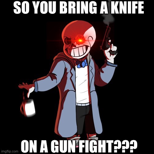 Ok im leaving ._. | SO YOU BRING A KNIFE; ON A GUN FIGHT??? | image tagged in memes,funny,sans,undertale,gun,angry | made w/ Imgflip meme maker
