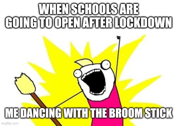 X All The Y Meme | WHEN SCHOOLS ARE GOING TO OPEN AFTER LOCKDOWN; ME DANCING WITH THE BROOM STICK | image tagged in memes,x all the y | made w/ Imgflip meme maker