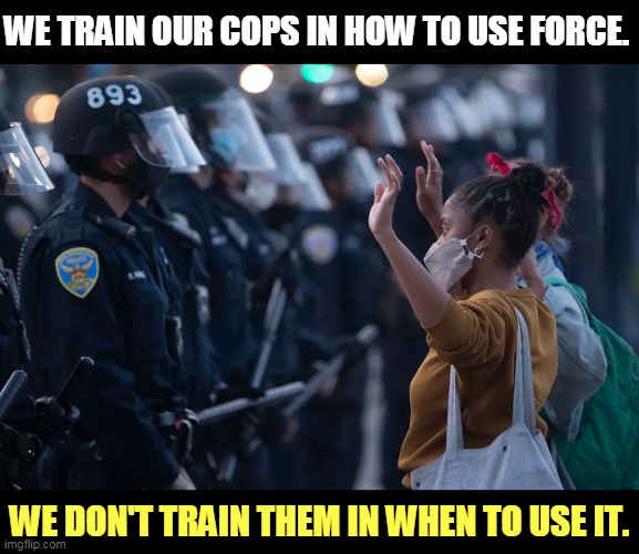 Not every situation requires beating the cr*p out of people. But some cops don't know that. We need national training standards. | WE TRAIN OUR COPS IN HOW TO USE FORCE. WE DON'T TRAIN THEM IN WHEN TO USE IT. | image tagged in police black girl hands up,police,training,violence,police brutality,discipline | made w/ Imgflip meme maker