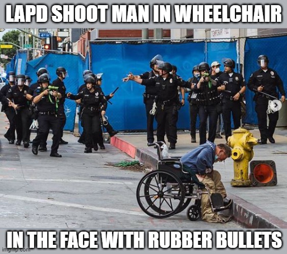 More Police Brutality During Protests | LAPD SHOOT MAN IN WHEELCHAIR; IN THE FACE WITH RUBBER BULLETS | image tagged in lapd,police brutality,protests | made w/ Imgflip meme maker