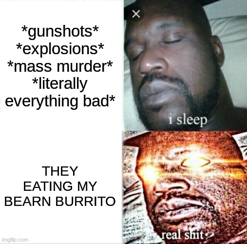 BRUH WHAT THEY DOIN | *gunshots*
*explosions*
*mass murder*
*literally everything bad*; THEY EATING MY BEARN BURRITO | image tagged in memes,sleeping shaq | made w/ Imgflip meme maker