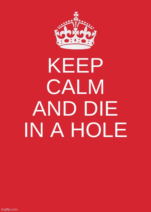 Keep Calm And Carry On Red Meme | KEEP CALM AND DIE IN A HOLE | image tagged in memes,keep calm and carry on red | made w/ Imgflip meme maker