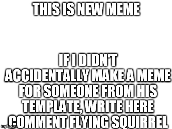 This is not a meme | THIS IS NEW MEME; IF I DIDN'T ACCIDENTALLY MAKE A MEME FOR SOMEONE FROM HIS TEMPLATE, WRITE HERE COMMENT FLYING SQUIRREL | image tagged in blank white template,don't do drugs | made w/ Imgflip meme maker