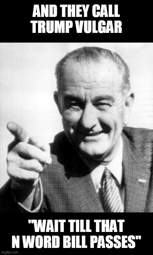 lbj | AND THEY CALL TRUMP VULGAR "WAIT TILL THAT N WORD BILL PASSES" | image tagged in lbj | made w/ Imgflip meme maker