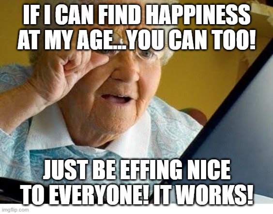 Old Woman Advice | IF I CAN FIND HAPPINESS AT MY AGE...YOU CAN TOO! JUST BE EFFING NICE TO EVERYONE! IT WORKS! | image tagged in old lady at computer,happiness,kindness | made w/ Imgflip meme maker