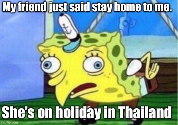 Mocking Spongebob | My friend just said stay home to me. She’s on holiday in Thailand | image tagged in memes,mocking spongebob | made w/ Imgflip meme maker