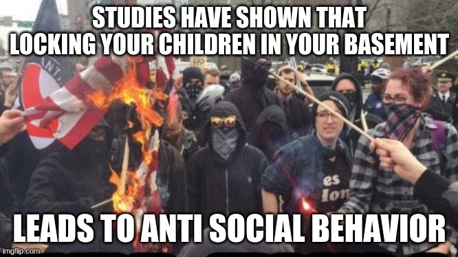 Your parents failed you | STUDIES HAVE SHOWN THAT LOCKING YOUR CHILDREN IN YOUR BASEMENT; LEADS TO ANTI SOCIAL BEHAVIOR | image tagged in antifa democrat leftist terrorist,defund parents,take back your basements,anti social,i blame your parents,antifa parents failed | made w/ Imgflip meme maker