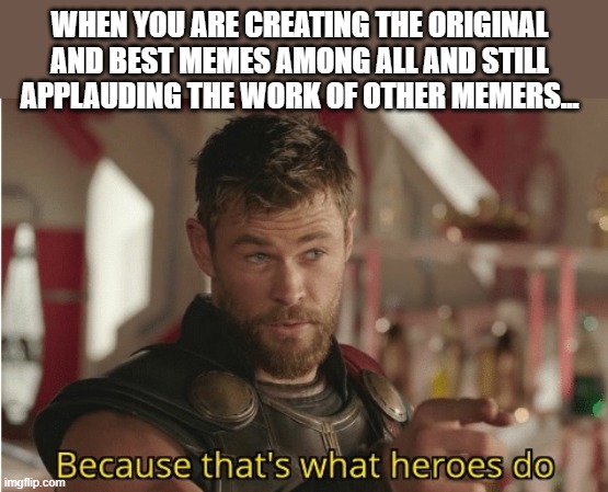 me | WHEN YOU ARE CREATING THE ORIGINAL AND BEST MEMES AMONG ALL AND STILL APPLAUDING THE WORK OF OTHER MEMERS... | image tagged in thats what heroes do | made w/ Imgflip meme maker