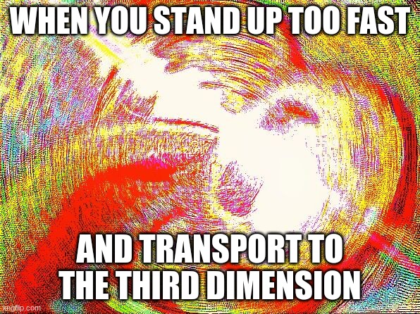 Fourth world |  WHEN YOU STAND UP TOO FAST; AND TRANSPORT TO THE THIRD DIMENSION | image tagged in deep fried hell | made w/ Imgflip meme maker