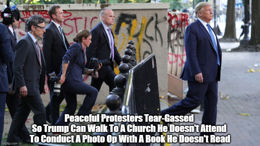 "Peaceful Protesters Tear-Gassed So Trump Can Walk To A Church He Doesn't Attend, To Conduct A Photo Op With A Book..." | Peaceful Protesters Tear-Gassed 
So Trump Can Walk To A Church He Doesn't Attend 
To Conduct A Photo Op With A Book He Doesn't Read | image tagged in trump photo op,tear gas peaceful protesters,despicable donald,deplorable donald,terrible trump,traitorous trump | made w/ Imgflip meme maker