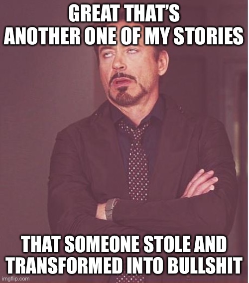 Face You Make Robert Downey Jr | GREAT THAT’S ANOTHER ONE OF MY STORIES; THAT SOMEONE STOLE AND TRANSFORMED INTO BULLSHIT | image tagged in memes,face you make robert downey jr | made w/ Imgflip meme maker
