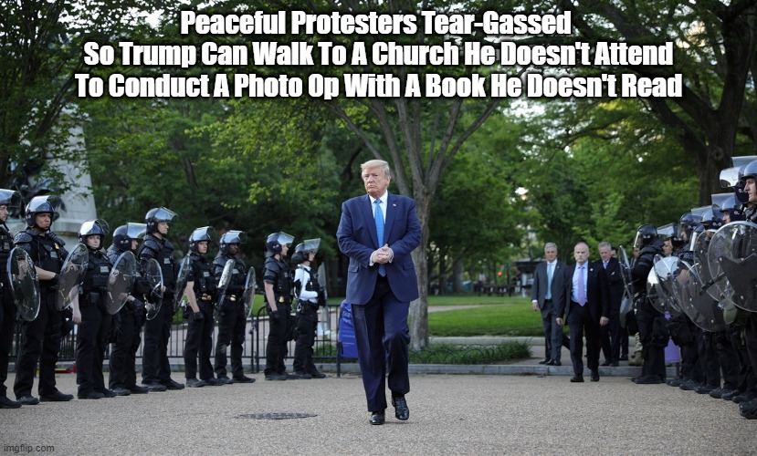  Peaceful Protesters Tear-Gassed 
So Trump Can Walk To A Church He Doesn't Attend To Conduct A Photo Op With A Book He Doesn't Read | made w/ Imgflip meme maker