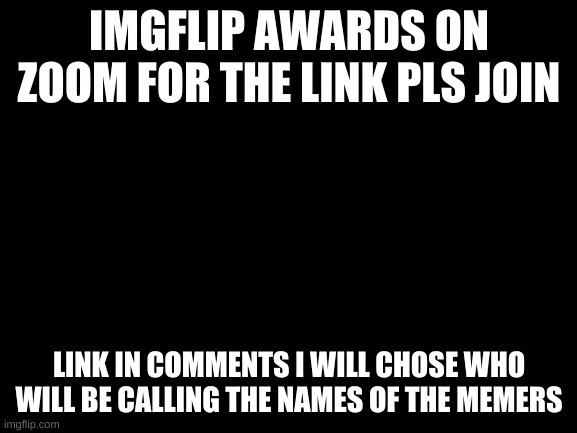 imgflip awards audio only | IMGFLIP AWARDS ON ZOOM FOR THE LINK PLS JOIN; LINK IN COMMENTS I WILL CHOSE WHO WILL BE CALLING THE NAMES OF THE MEMERS | image tagged in blank white template | made w/ Imgflip meme maker