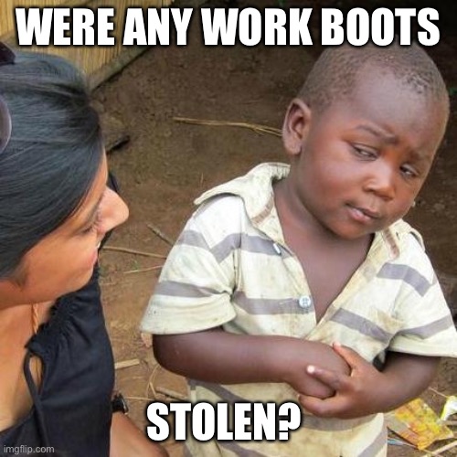 Third World Skeptical Kid Meme | WERE ANY WORK BOOTS STOLEN? | image tagged in memes,third world skeptical kid | made w/ Imgflip meme maker