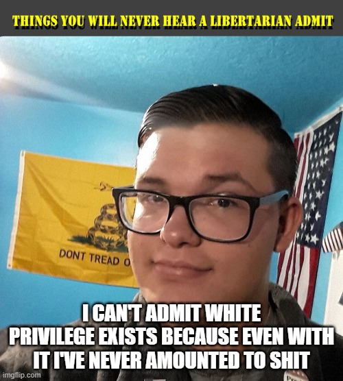 THINGS YOU WILL NEVER HEAR A LIBERTARIAN ADMIT | I CAN'T ADMIT WHITE PRIVILEGE EXISTS BECAUSE EVEN WITH IT I'VE NEVER AMOUNTED TO SHIT | image tagged in things you will never hear a libertarian admit | made w/ Imgflip meme maker