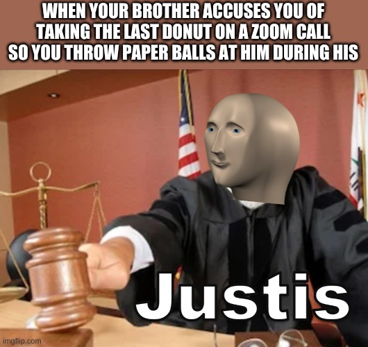 Jusitis was served | WHEN YOUR BROTHER ACCUSES YOU OF TAKING THE LAST DONUT ON A ZOOM CALL SO YOU THROW PAPER BALLS AT HIM DURING HIS | image tagged in meme man justis | made w/ Imgflip meme maker