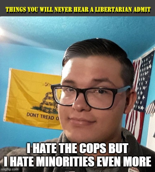 THINGS YOU WILL NEVER HEAR A LIBERTARIAN ADMIT | I HATE THE COPS BUT I HATE MINORITIES EVEN MORE | image tagged in things you will never hear a libertarian admit | made w/ Imgflip meme maker