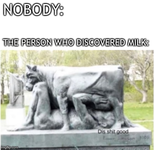 NOBODY:; THE PERSON WHO DISCOVERED MILK: | image tagged in milk,memes,cows | made w/ Imgflip meme maker