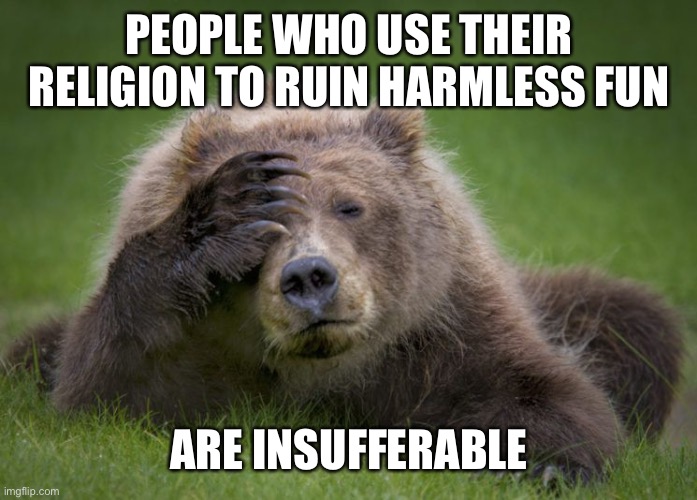 ugh | PEOPLE WHO USE THEIR RELIGION TO RUIN HARMLESS FUN; ARE INSUFFERABLE | image tagged in ugh | made w/ Imgflip meme maker
