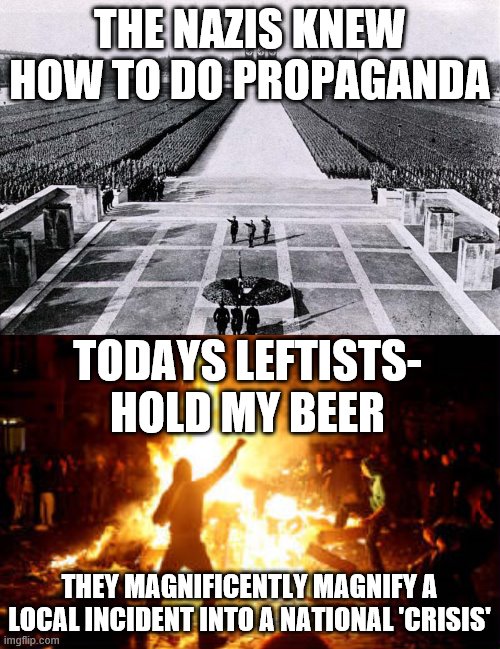 Leftists manipulate Americans | THE NAZIS KNEW HOW TO DO PROPAGANDA; TODAYS LEFTISTS- HOLD MY BEER; THEY MAGNIFICENTLY MAGNIFY A LOCAL INCIDENT INTO A NATIONAL 'CRISIS' | image tagged in nuremberg_march,anarchy riot | made w/ Imgflip meme maker