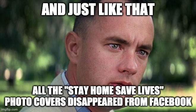 Forest Gump | AND JUST LIKE THAT; ALL THE "STAY HOME SAVE LIVES" PHOTO COVERS DISAPPEARED FROM FACEBOOK | image tagged in forest gump | made w/ Imgflip meme maker