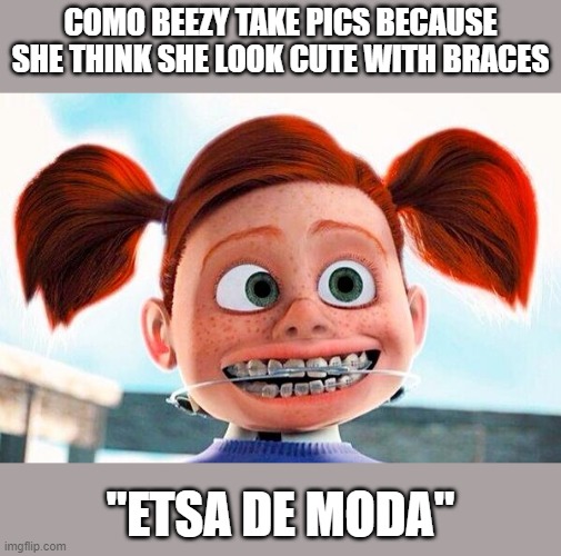 braces | COMO BEEZY TAKE PICS BECAUSE SHE THINK SHE LOOK CUTE WITH BRACES; "ETSA DE MODA" | image tagged in braces | made w/ Imgflip meme maker