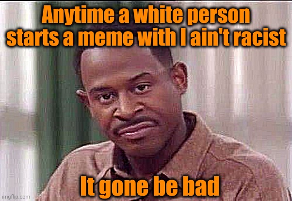 scowl | Anytime a white person starts a meme with I ain't racist It gone be bad | image tagged in scowl | made w/ Imgflip meme maker