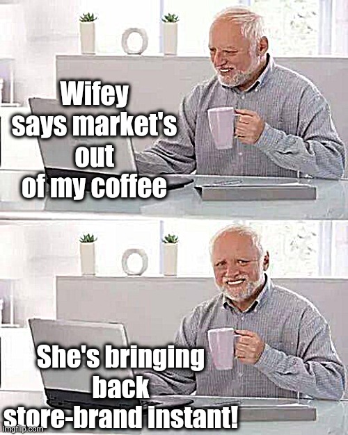 Noooooooooo!! | Wifey says market's out of my coffee; She's bringing back store-brand instant! | image tagged in memes,hide the pain harold | made w/ Imgflip meme maker