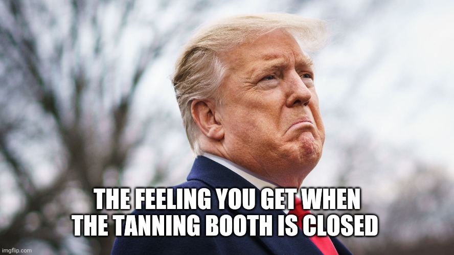 Trump | THE FEELING YOU GET WHEN THE TANNING BOOTH IS CLOSED | image tagged in trump,tanning,president | made w/ Imgflip meme maker