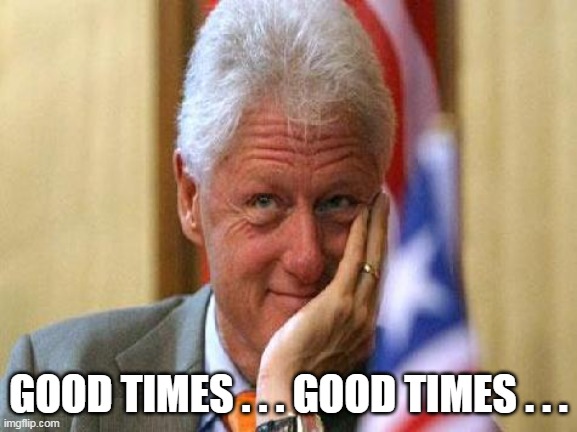 smiling bill clinton | GOOD TIMES . . . GOOD TIMES . . . | image tagged in smiling bill clinton | made w/ Imgflip meme maker