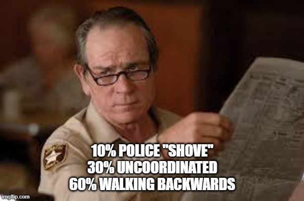 no country for old men tommy lee jones | 10% POLICE "SHOVE"
30% UNCOORDINATED
60% WALKING BACKWARDS | image tagged in no country for old men tommy lee jones | made w/ Imgflip meme maker