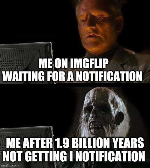 I'll Just Wait Here Meme | ME ON IMGFLIP WAITING FOR A NOTIFICATION; ME AFTER 1.9 BILLION YEARS NOT GETTING I NOTIFICATION | image tagged in memes,i'll just wait here | made w/ Imgflip meme maker