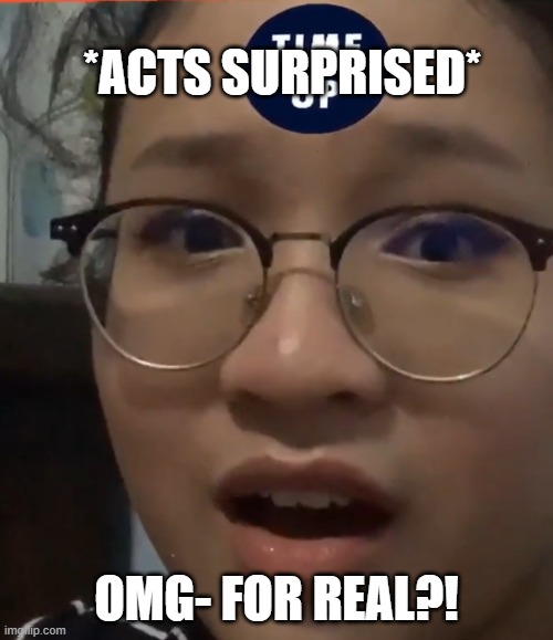 Who?? | *ACTS SURPRISED*; OMG- FOR REAL?! | image tagged in random | made w/ Imgflip meme maker