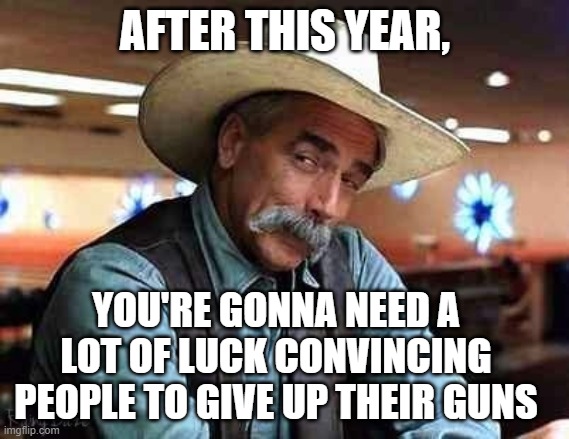 Sam Elliott The Big Lebowski | AFTER THIS YEAR, YOU'RE GONNA NEED A LOT OF LUCK CONVINCING PEOPLE TO GIVE UP THEIR GUNS | image tagged in sam elliott the big lebowski | made w/ Imgflip meme maker