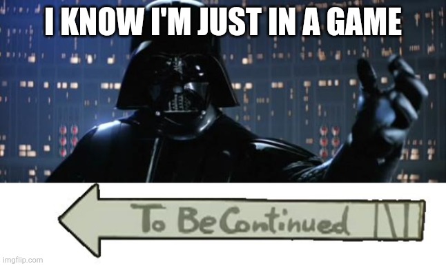 I KNOW I'M JUST IN A GAME | image tagged in darth vader i am your father,to be continued | made w/ Imgflip meme maker