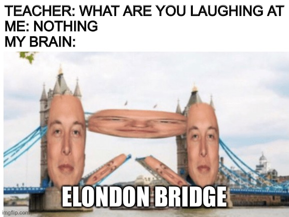 Took a long time to make, so better be worth it | TEACHER: WHAT ARE YOU LAUGHING AT
ME: NOTHING
MY BRAIN:; ELONDON BRIDGE | image tagged in elon musk,what are you laughing at,teacher,my brain,funny,funny memes | made w/ Imgflip meme maker