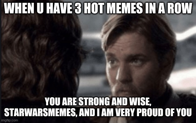 u are strong and wise Anakin | WHEN U HAVE 3 HOT MEMES IN A ROW; YOU ARE STRONG AND WISE, STARWARSMEMES, AND I AM VERY PROUD OF YOU | image tagged in u are strong and wise anakin,revenge of the sith,star wars prequels,obi wan kenobi,anakin and obi wan | made w/ Imgflip meme maker