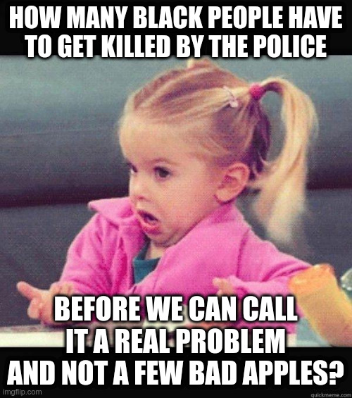 I dont know girl | HOW MANY BLACK PEOPLE HAVE TO GET KILLED BY THE POLICE BEFORE WE CAN CALL IT A REAL PROBLEM AND NOT A FEW BAD APPLES? | image tagged in i dont know girl | made w/ Imgflip meme maker