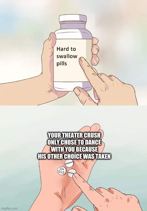My first play in high school, lol. Romeo and Juliet, to make matters worse | YOUR THEATER CRUSH ONLY CHOSE TO DANCE WITH YOU BECAUSE HIS OTHER CHOICE WAS TAKEN | image tagged in memes,hard to swallow pills,benvolio,i was so stupid back then,i hath learned the right way | made w/ Imgflip meme maker