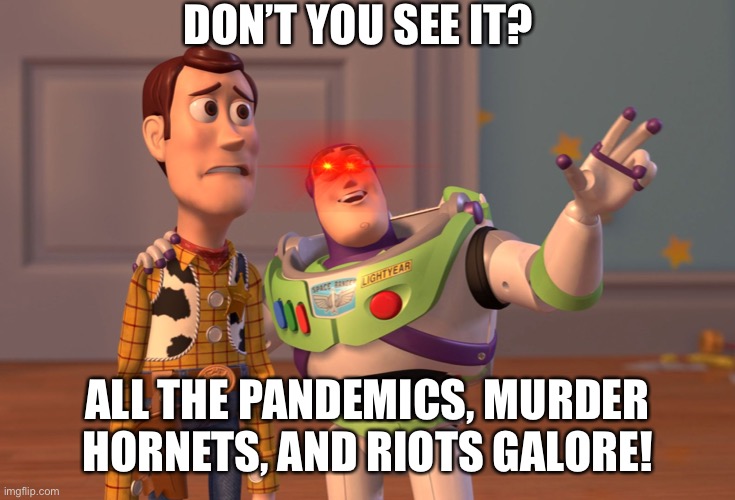 Commence evil laughter | DON’T YOU SEE IT? ALL THE PANDEMICS, MURDER HORNETS, AND RIOTS GALORE! | image tagged in memes,x x everywhere | made w/ Imgflip meme maker