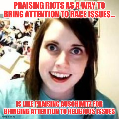 Be careful militants, whoever told you anarchy would make your dreams come true might have deceived you. | PRAISING RIOTS AS A WAY TO BRING ATTENTION TO RACE ISSUES... IS LIKE PRAISING AUSCHWITZ FOR BRINGING ATTENTION TO RELIGIOUS ISSUES | image tagged in the truth | made w/ Imgflip meme maker