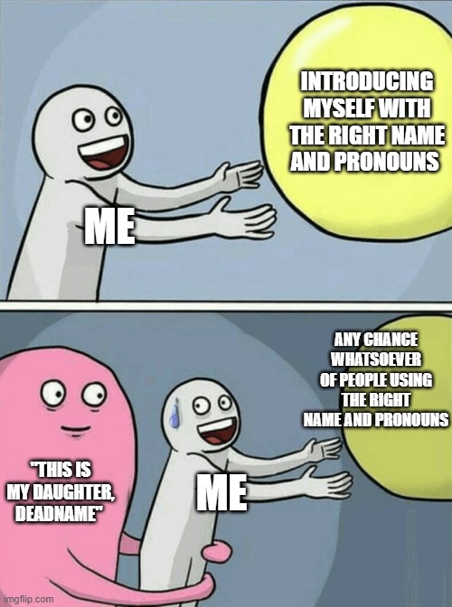 Running Away Balloon | INTRODUCING MYSELF WITH THE RIGHT NAME AND PRONOUNS; ME; ANY CHANCE WHATSOEVER OF PEOPLE USING THE RIGHT NAME AND PRONOUNS; "THIS IS MY DAUGHTER, DEADNAME"; ME | image tagged in memes,running away balloon | made w/ Imgflip meme maker
