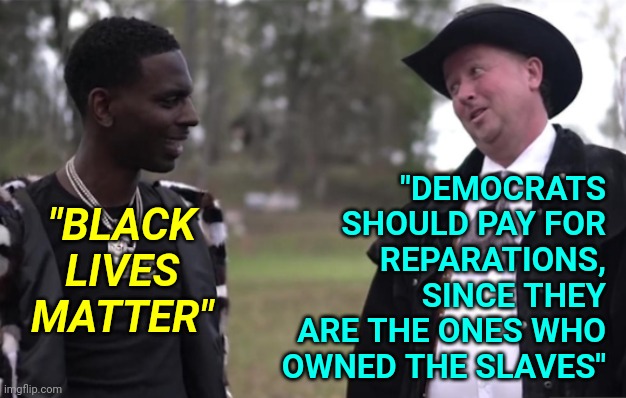 If Black Lives Matter:Democrats Pay Reparations For Their Slave Ownership History and Years of Bad Racist Politics | "DEMOCRATS SHOULD PAY FOR  REPARATIONS, SINCE THEY ARE THE ONES WHO OWNED THE SLAVES"; "BLACK LIVES MATTER" | image tagged in democrat speaking history,slavery,black lives matter,history,truth | made w/ Imgflip meme maker